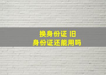 换身份证 旧身份证还能用吗